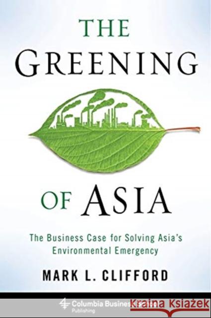 The Greening of Asia: The Business Case for Solving Asia's Environmental Emergency Mark Clifford 9780231166096 Columbia University Press