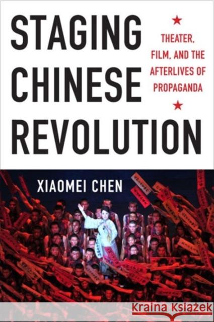 Staging Chinese Revolution: Theater, Film, and the Afterlives of Propaganda Xiaomei Chen 9780231166386 Columbia University Press