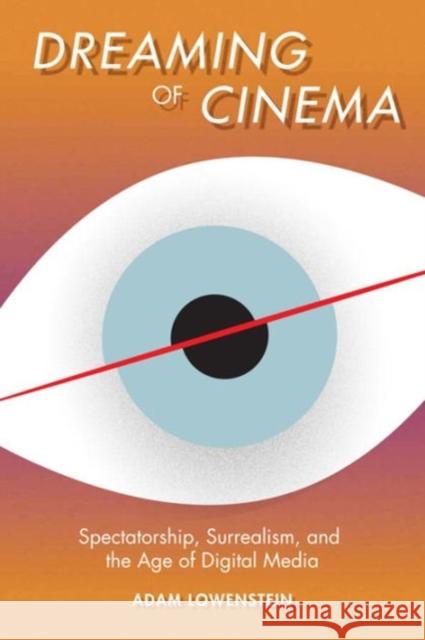 Dreaming of Cinema: Spectatorship, Surrealism, and the Age of Digital Media Lowenstein, Adam 9780231166560