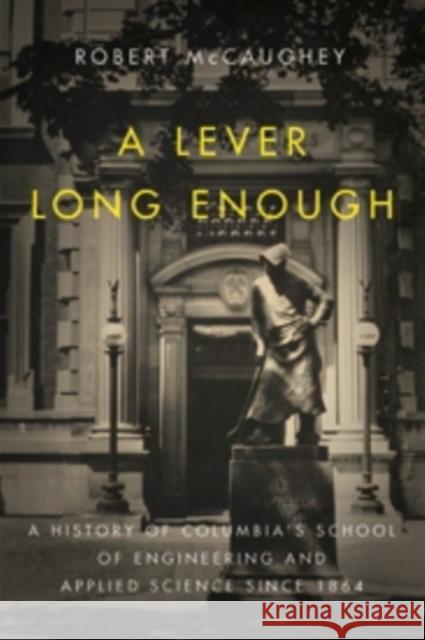 A Lever Long Enough: A History of Columbia's School of Engineering and Applied Science Since 1864 McCaughey, Robert 9780231166881