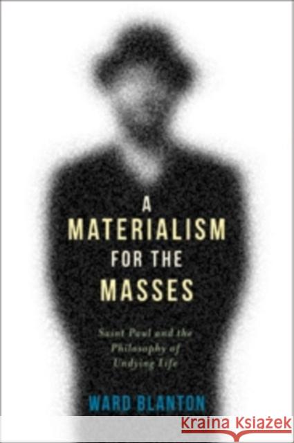 A Materialism for the Masses: Saint Paul and the Philosophy of Undying Life  Blanton 9780231166904