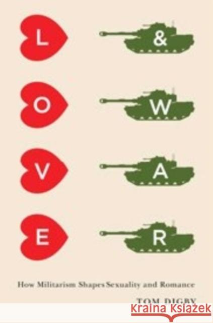 Love and War: How Militarism Shapes Sexuality and Romance Digby, Tom 9780231168410