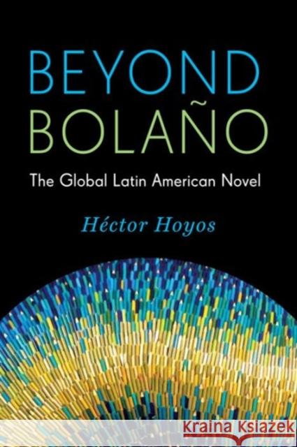 Beyond Bolaño: The Global Latin American Novel Hoyos, Héctor 9780231168434