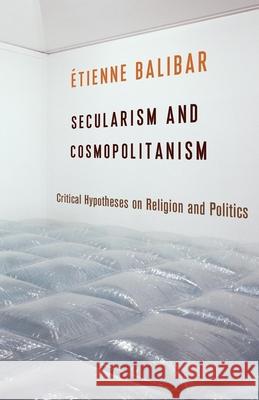 Secularism and Cosmopolitanism: Critical Hypotheses on Religion and Politics Balibar, Étienne 9780231168601 Columbia University Press