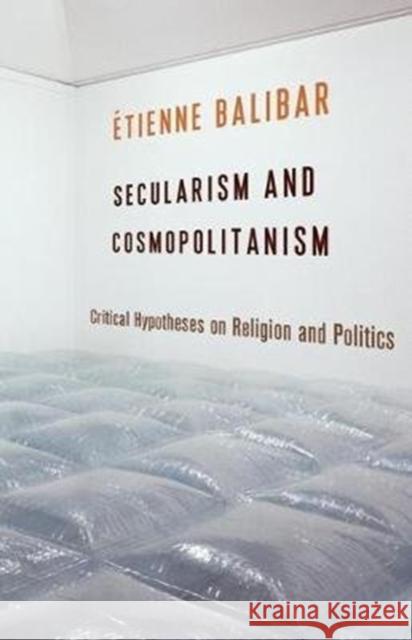 Secularism and Cosmopolitanism: Critical Hypotheses on Religion and Politics Etienne Balibar G. M. Goshgarian 9780231168618 Columbia University Press