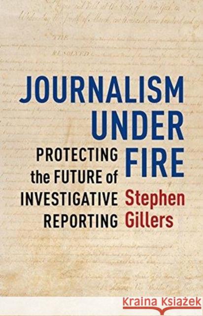 Journalism Under Fire: Protecting the Future of Investigative Reporting Stephen Gillers 9780231168861 Columbia University Press