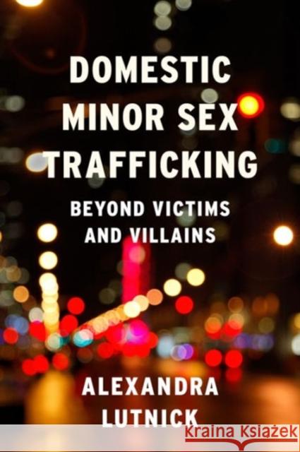 Domestic Minor Sex Trafficking: Beyond Victims and Villains Alexandra Lutnick 9780231169202 Columbia University Press