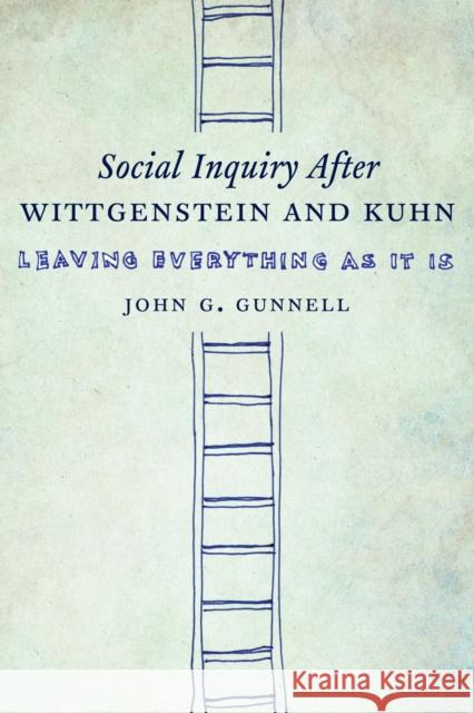 Social Inquiry After Wittgenstein and Kuhn: Leaving Everything as It Is John G. Gunnell 9780231169400