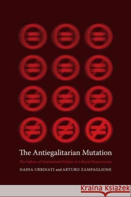 The Antiegalitarian Mutation: The Failure of Institutional Politics in Liberal Democracies Urbinati, Nadia 9780231169844 Columbia University Press