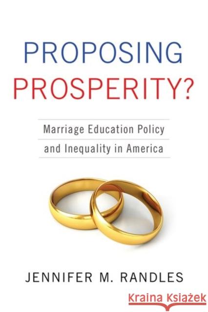 Proposing Prosperity?: Marriage Education Policy and Inequality in America Jennifer M. Randles 9780231170307