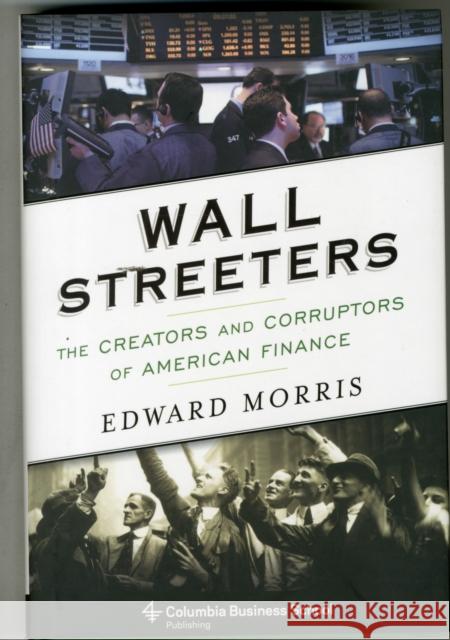 Wall Streeters: The Creators and Corruptors of American Finance Edward L. Morris 9780231170543 Columbia University Press