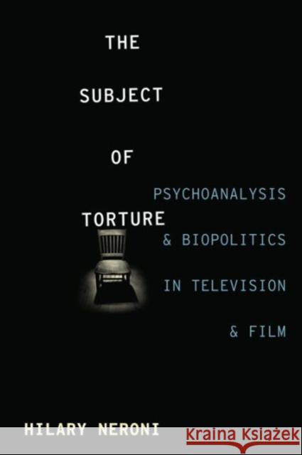 The Subject of Torture: Psychoanalysis, Biopolitics, and Media Representations Hilary Neroni 9780231170703 Columbia University Press