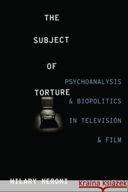 The Subject of Torture: Psychoanalysis and Biopolitics in Television and Film Hilary Neroni 9780231170710 Columbia University Press