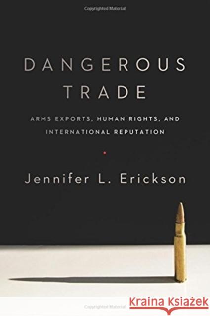 Dangerous Trade: Arms Exports, Human Rights, and International Reputation Jennifer Erickson 9780231170970 Columbia University Press