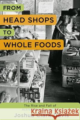 From Head Shops to Whole Foods: The Rise and Fall of Activist Entrepreneurs Davis, Joshua C. 9780231171588