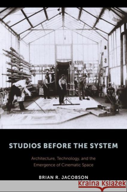 Studios Before the System: Architecture, Technology, and the Emergence of Cinematic Space Brian R. Jacobson 9780231172806 Columbia University Press