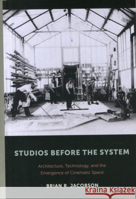 Studios Before the System: Architecture, Technology, and the Emergence of Cinematic Space Brian R. Jacobson 9780231172813 Columbia University Press