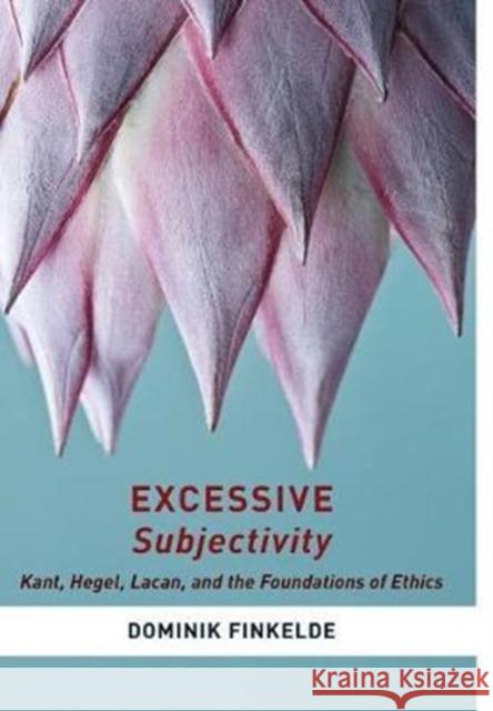 Excessive Subjectivity: Kant, Hegel, Lacan, and the Foundations of Ethics Dominik Finkelde 9780231173186 Columbia University Press