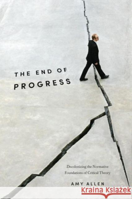 The End of Progress: Decolonizing the Normative Foundations of Critical Theory Amy Allen 9780231173247 Columbia University Press