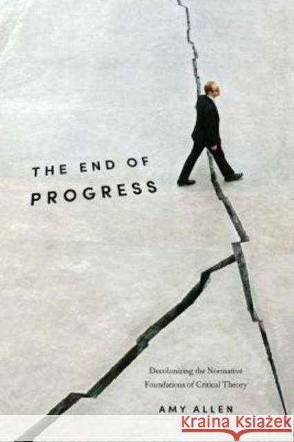 The End of Progress: Decolonizing the Normative Foundations of Critical Theory Amy Allen 9780231173254 Columbia University Press