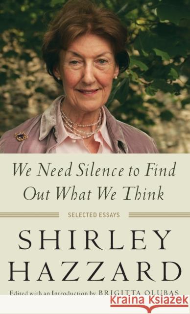 We Need Silence to Find Out What We Think: Selected Essays Shirley Hazzard Brigitta Olubas 9780231173261