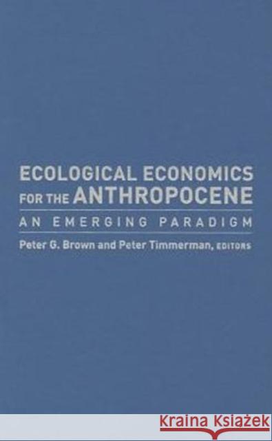 Ecological Economics for the Anthropocene: An Emerging Paradigm Peter G. Brown Peter Timmerman 9780231173421 Columbia University Press