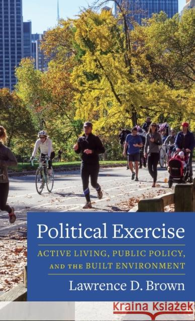 Political Exercise: Active Living, Public Policy, and the Built Environment Lawrence D. Brown 9780231173506