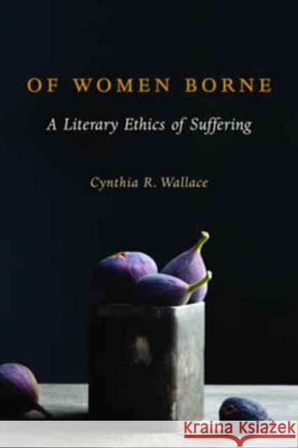 Of Women Borne: A Literary Ethics of Suffering Cynthia R. Wallace 9780231173698