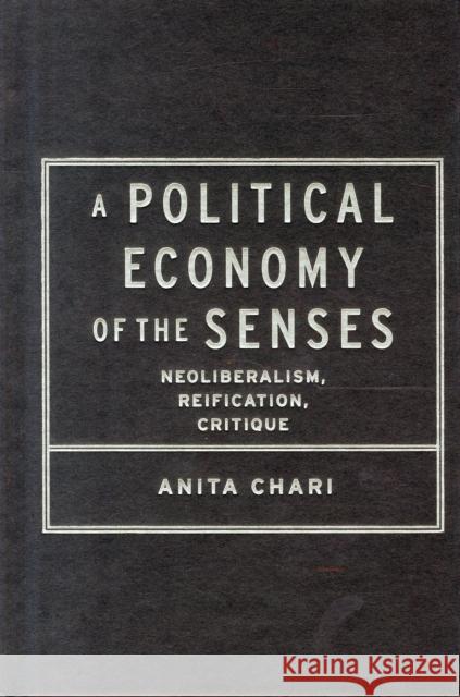 A Political Economy of the Senses: Neoliberalism, Reification, Critique Anita Sridhar Chari 9780231173889 Columbia University Press