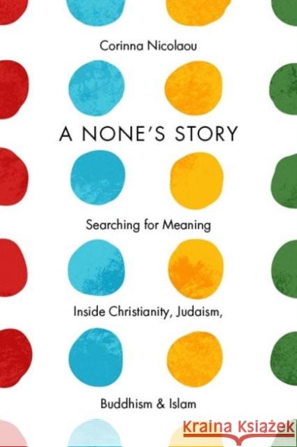 A None's Story: Searching for Meaning Inside Christianity, Judaism, Buddhism, and Islam Corinna Nicolaou 9780231173940 Columbia University Press