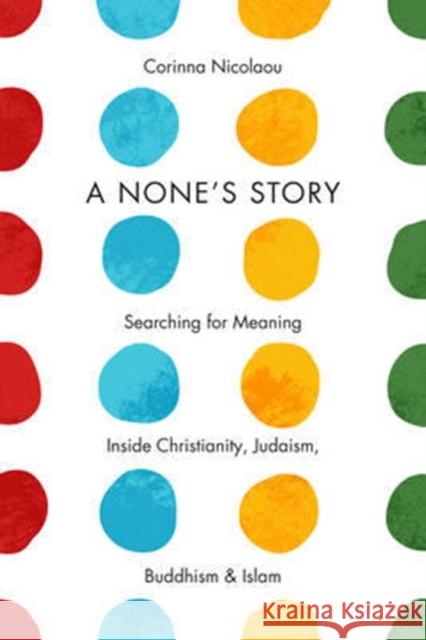 A None's Story: Searching for Meaning Inside Christianity, Judaism, Buddhism, & Islam /]ccorinna Nicolaou Corinna Nicolaou 9780231173957 Columbia University Press