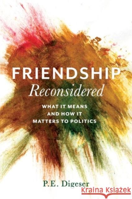 Friendship Reconsidered: What It Means and How It Matters to Politics P. E. Digeser Peter Digeser 9780231174343 Columbia University Press