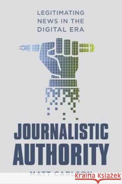 Journalistic Authority: Legitimating News in the Digital Era Carlson, Matt 9780231174442