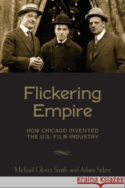 Flickering Empire: How Chicago Invented the U.S. Film Industry Smith, Michael Glover 9780231174497