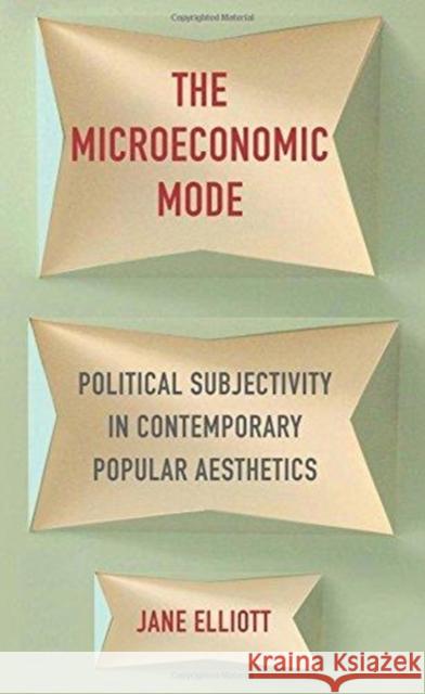 The Microeconomic Mode: Political Subjectivity in Contemporary Popular Aesthetics Jane Elliott 9780231174749 Columbia University Press