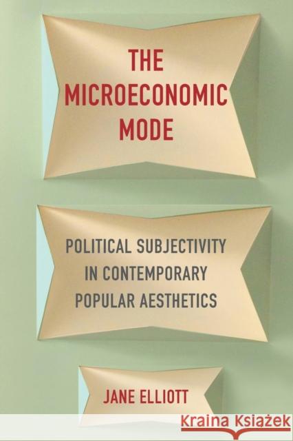 The Microeconomic Mode: Political Subjectivity in Contemporary Popular Aesthetics Jane Elliott   9780231174756 Columbia University Press