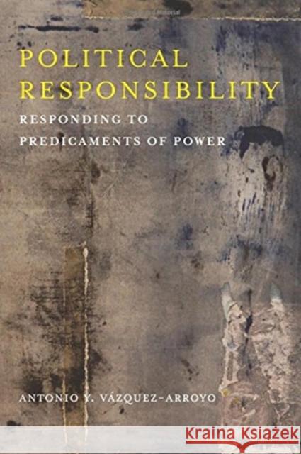 Political Responsibility: Responding to Predicaments of Power Antonio Vazquez-Arroyo 9780231174855 Columbia University Press