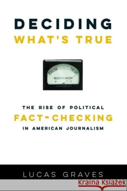 Deciding What's True: The Rise of Political Fact-Checking in American Journalism Lucas Graves (Daniel) Lucas Graves 9780231175067 Columbia University Press