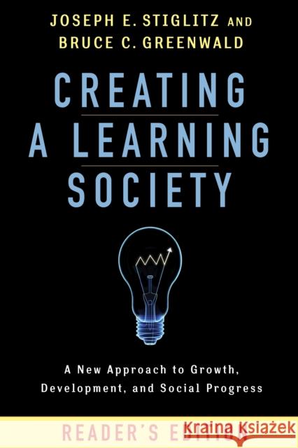 Creating a Learning Society: A New Approach to Growth, Development, and Social Progress, Reader's Edition Stiglitz, Joseph E. 9780231175494