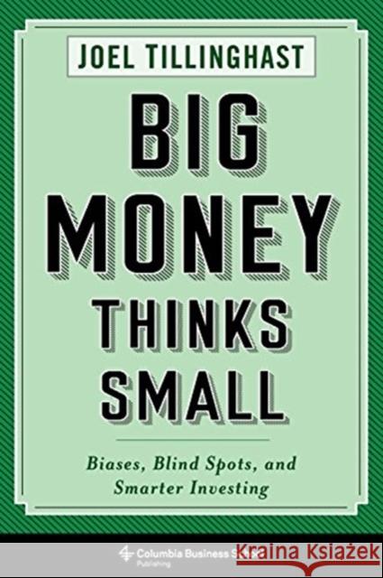 Big Money Thinks Small: Biases, Blind Spots, and Smarter Investing Joel Tillinghast 9780231175715 Columbia University Press