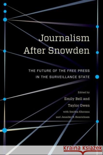 Journalism After Snowden: The Future of the Free Press in the Surveillance State Emily Bell Taylor Owen Smitha Khorana 9780231176125 Columbia University Press