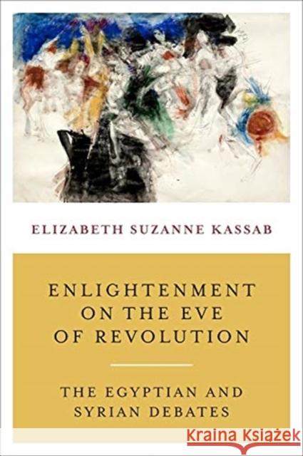 Enlightenment on the Eve of Revolution: The Egyptian and Syrian Debates Elizabeth Suzanne Kassab 9780231176323 Columbia University Press