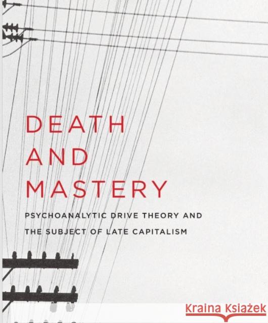 Death and Mastery: Psychoanalytic Drive Theory and the Subject of Late Capitalism Benjamin Fong 9780231176699 Columbia University Press