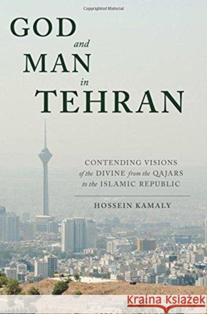 God and Man in Tehran: Contending Visions of the Divine from the Qajars to the Islamic Republic Hossein Kamaly 9780231176828 Columbia University Press