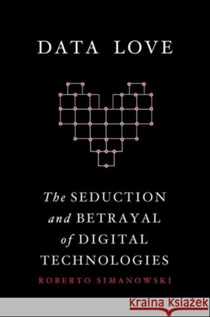 Data Love: The Seduction and Betrayal of Digital Technologies Simanowski, Roberto 9780231177269