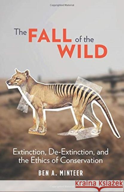 The Fall of the Wild: Extinction, De-Extinction, and the Ethics of Conservation Ben Minteer 9780231177788 Columbia University Press