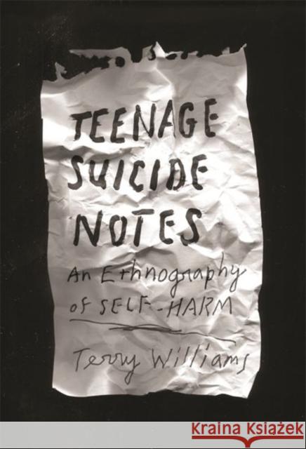 Teenage Suicide Notes: An Ethnography of Self-Harm Terry Williams 9780231177900 Columbia University Press
