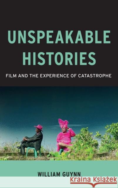 Unspeakable Histories: Film and the Experience of Catastrophe William Howard Guynn 9780231177962