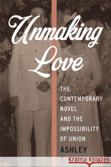 Unmaking Love: The Contemporary Novel and the Impossibility of Union Ashley T. Shelden 9780231178228 Columbia University Press