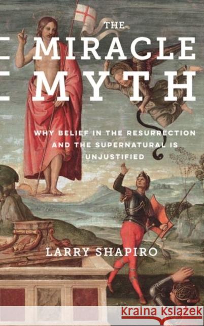 The Miracle Myth: Why Belief in the Resurrection and the Supernatural Is Unjustified Shapiro, Lawrence 9780231178402